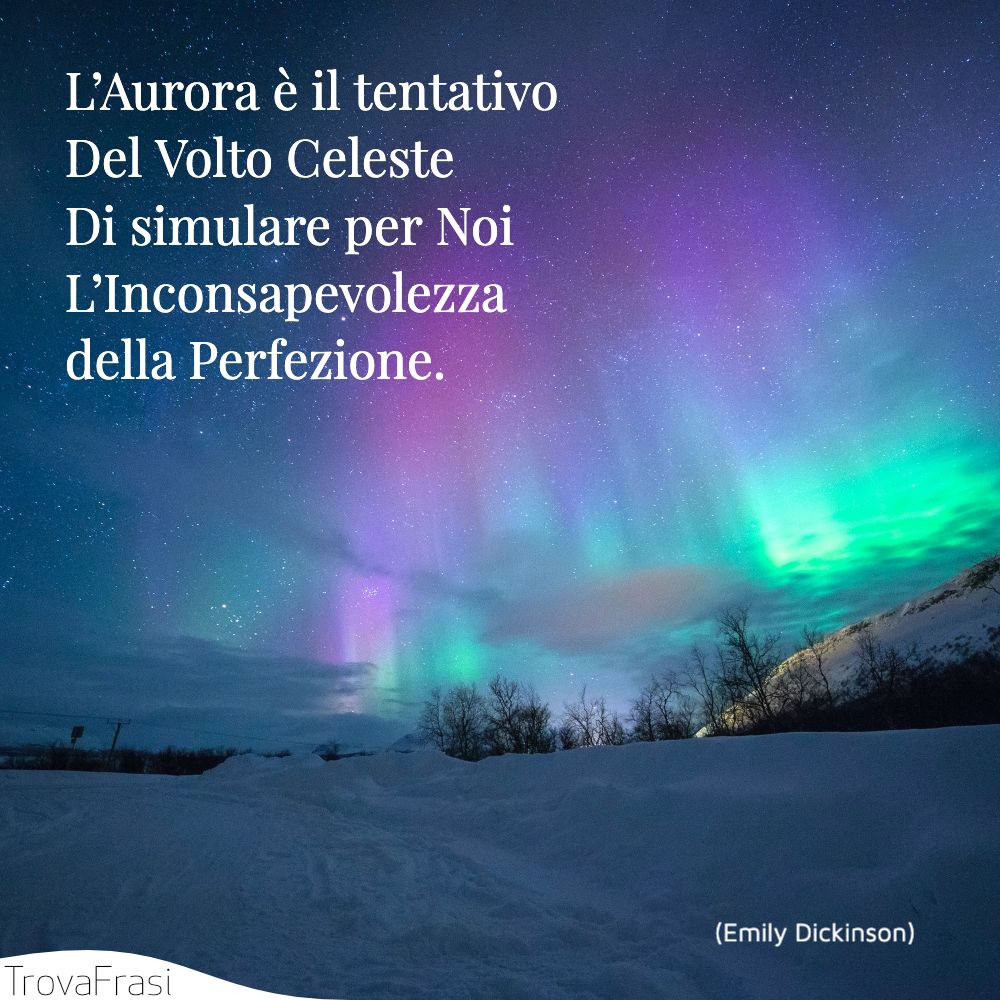 L’Aurora è il tentativoDel Volto CelesteDi simulare per NoiL’Inconsapevolezza della Perfezione.