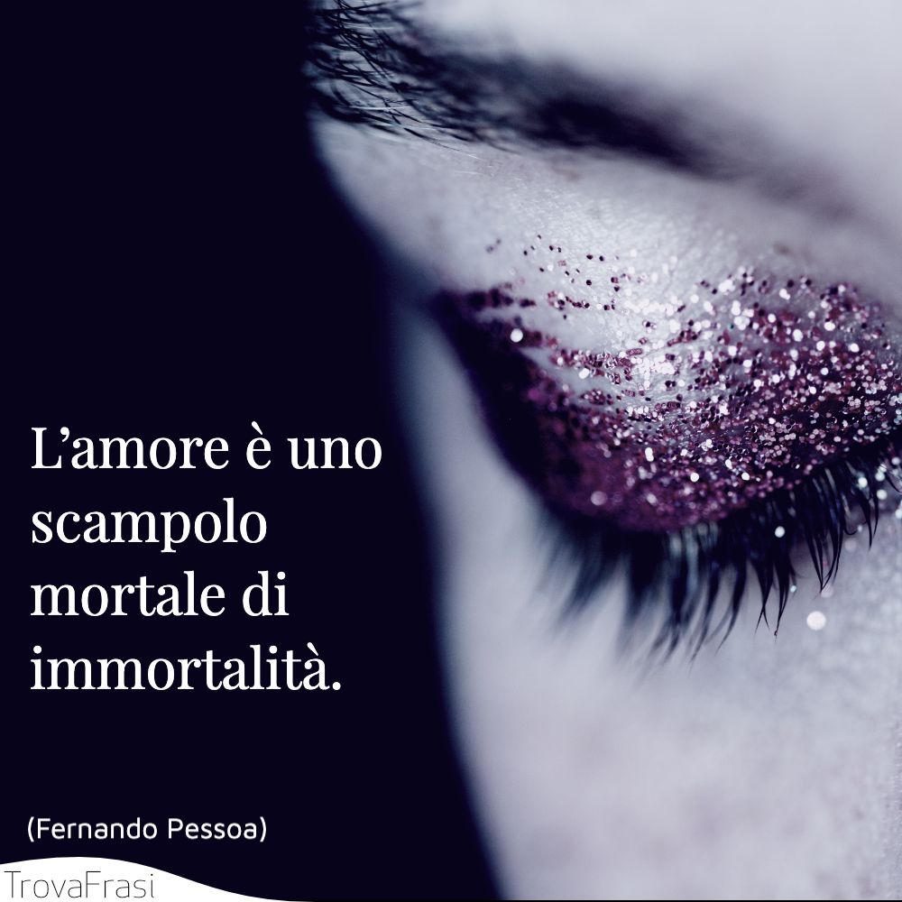 L’amore è uno scampolo mortale di immortalità.