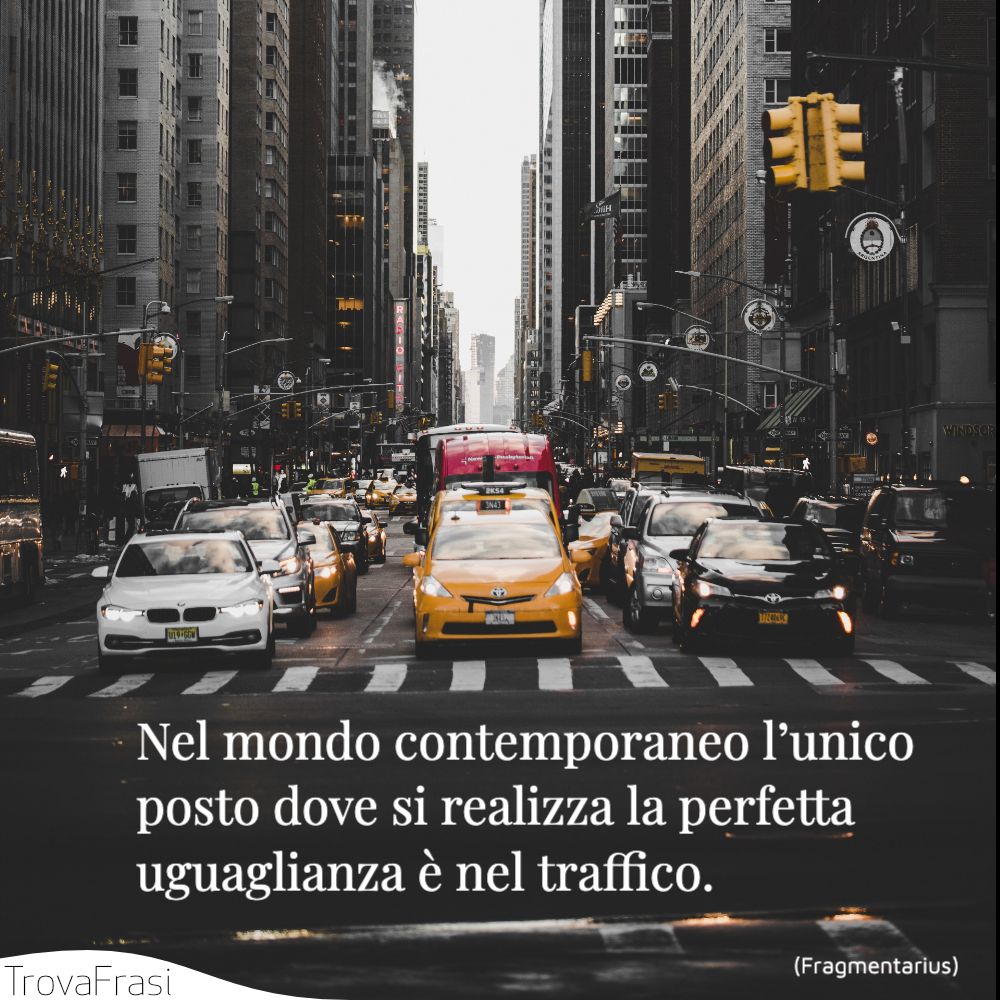 Nel mondo contemporaneo l’unico posto dove si realizza la perfetta uguaglianza è nel traffico.
