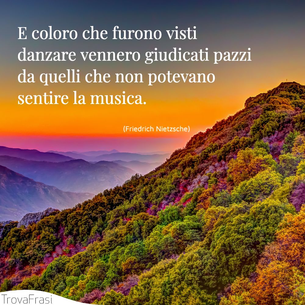 E coloro che furono visti danzare vennero giudicati pazzi da quelli che non potevano sentire la musica.