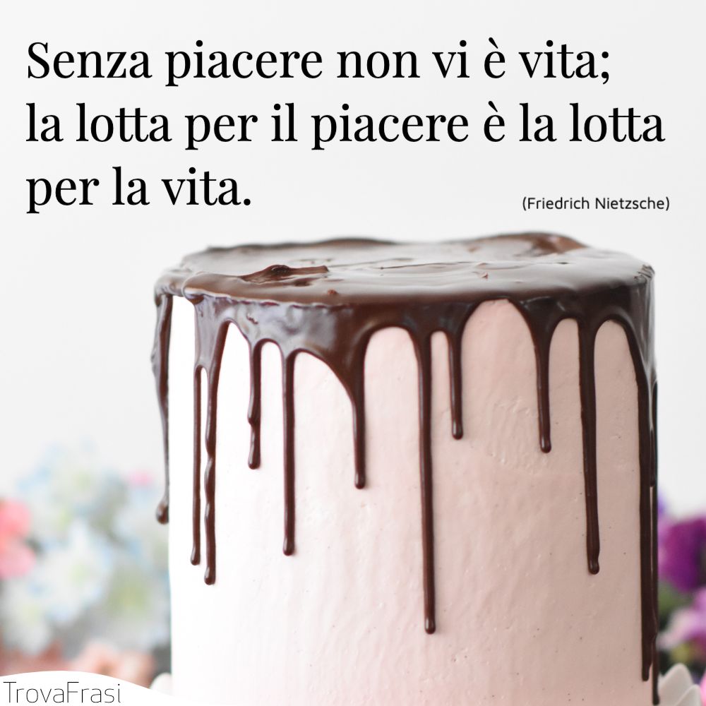 Senza piacere non vi è vita; la lotta per il piacere è la lotta per la vita.