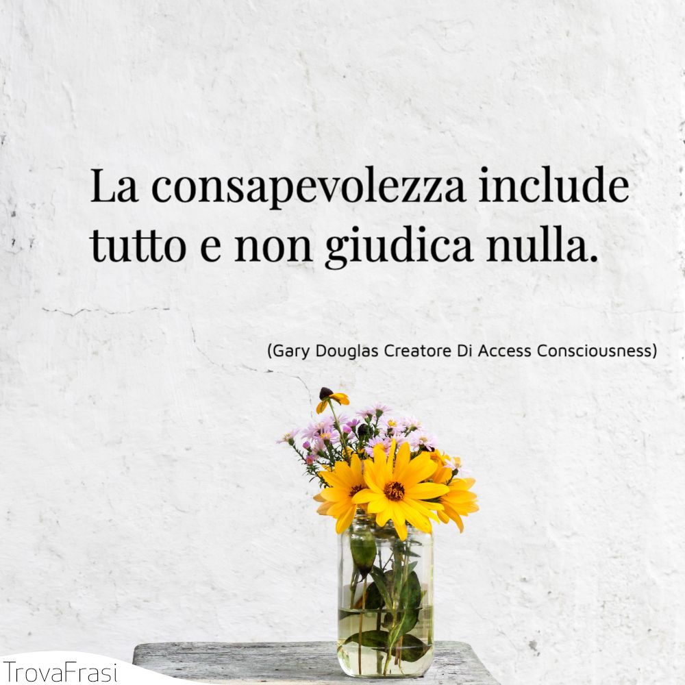 La consapevolezza include tutto e non giudica nulla.