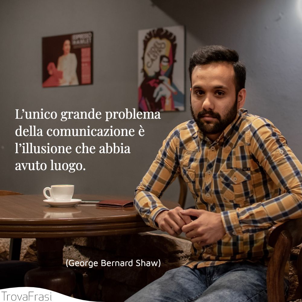 L’unico grande problema della comunicazione è l’illusione che abbia avuto luogo.