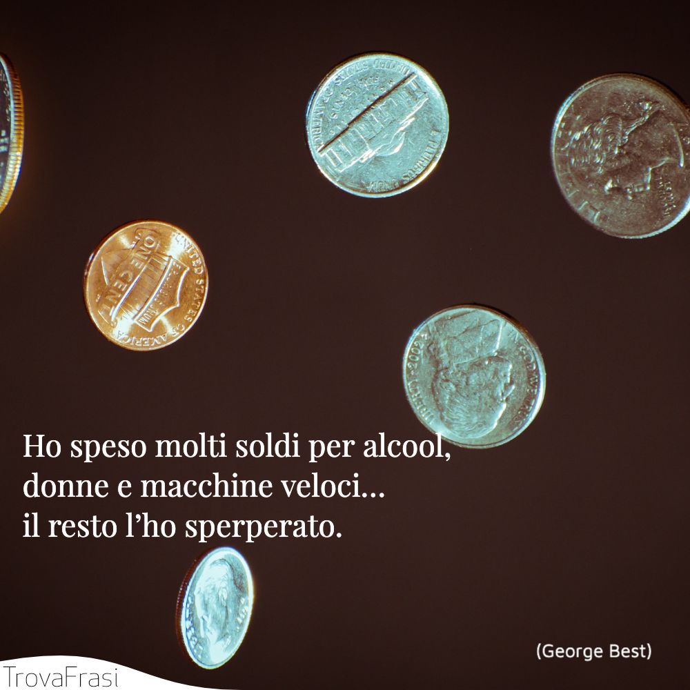 Ho speso molti soldi per alcool, donne e macchine veloci…il resto l’ho sperperato.