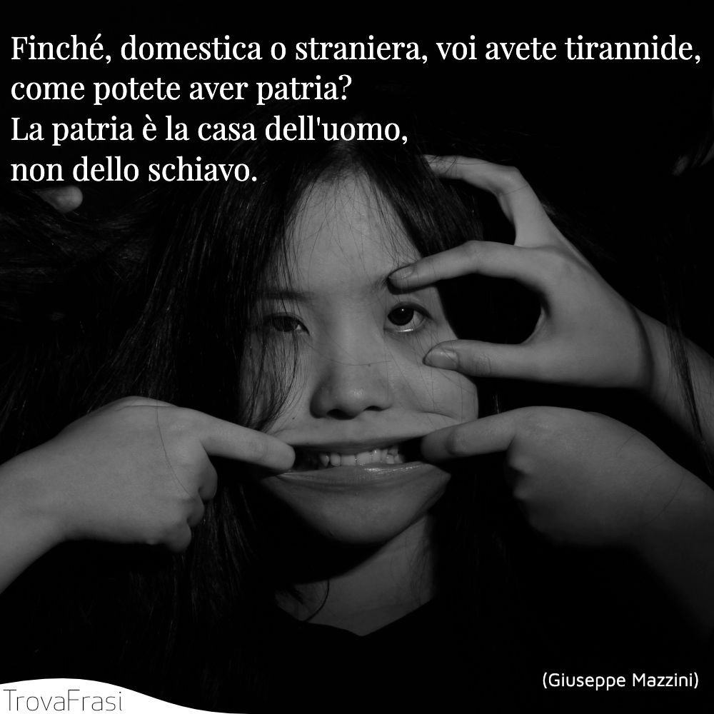 Finché, domestica o straniera, voi avete tirannide, come potete aver patria? La patria è la casa dell'uomo, non dello schiavo.