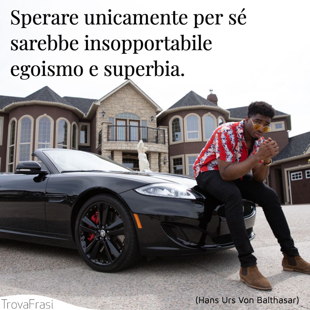 Sperare unicamente per sé sarebbe insopportabile egoismo e superbia.