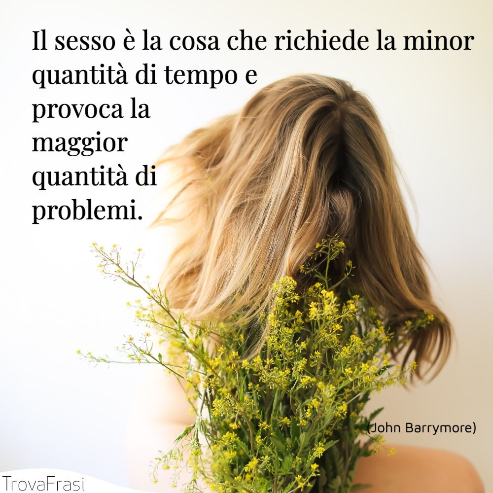 Il sesso è la cosa che richiede la minor quantità di tempo e provoca la maggior quantità di problemi.
