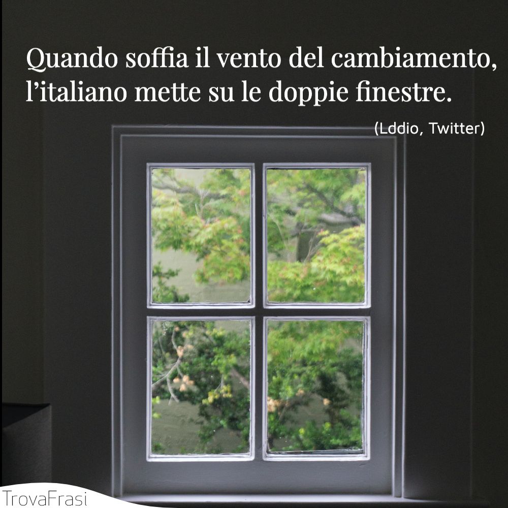 Quando soffia il vento del cambiamento, l’italiano mette su le doppie finestre.
