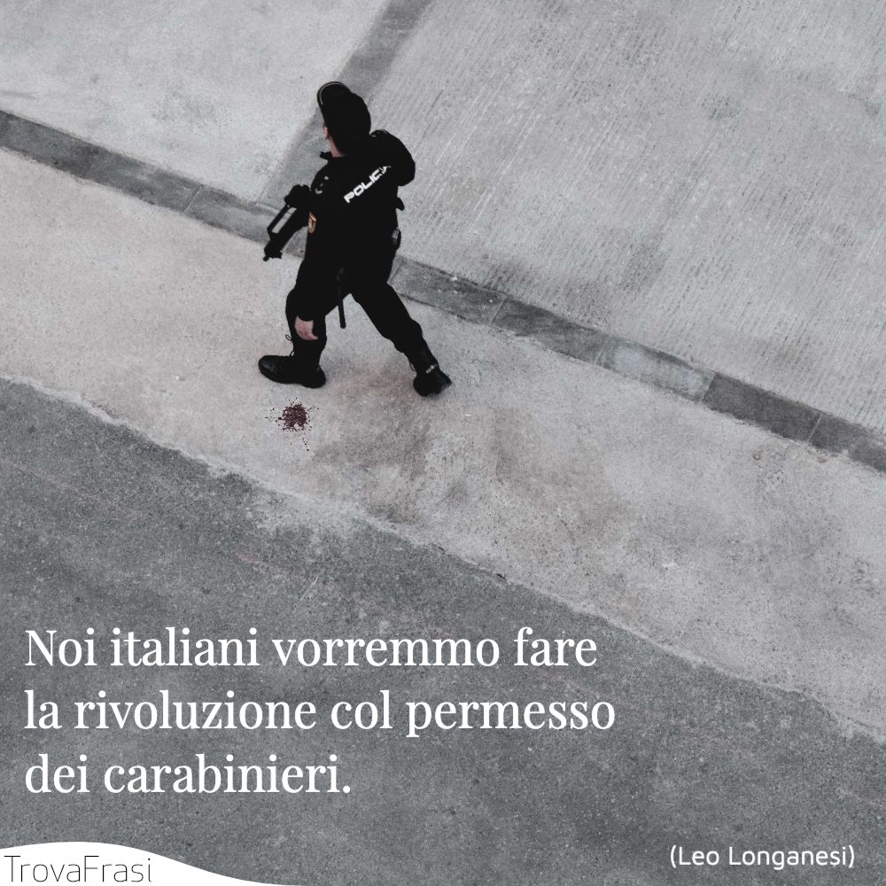 Noi italiani vorremmo fare la rivoluzione col permesso dei carabinieri.
