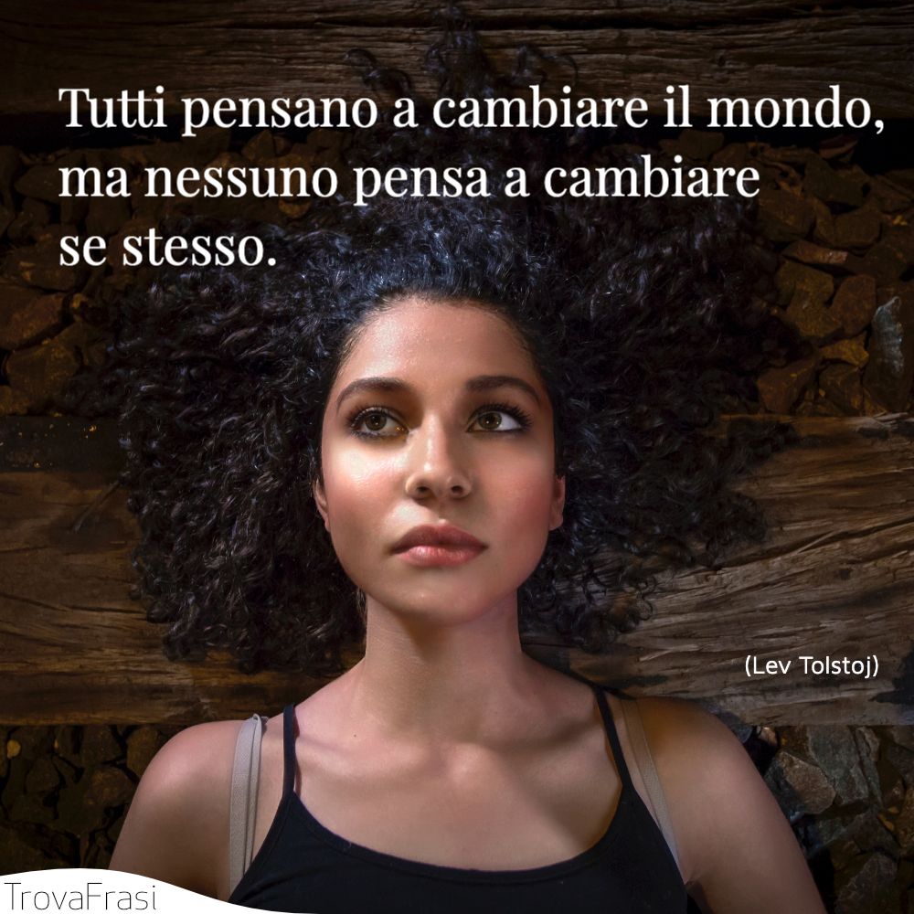 Tutti pensano a cambiare il mondo, ma nessuno pensa a cambiare se stesso.