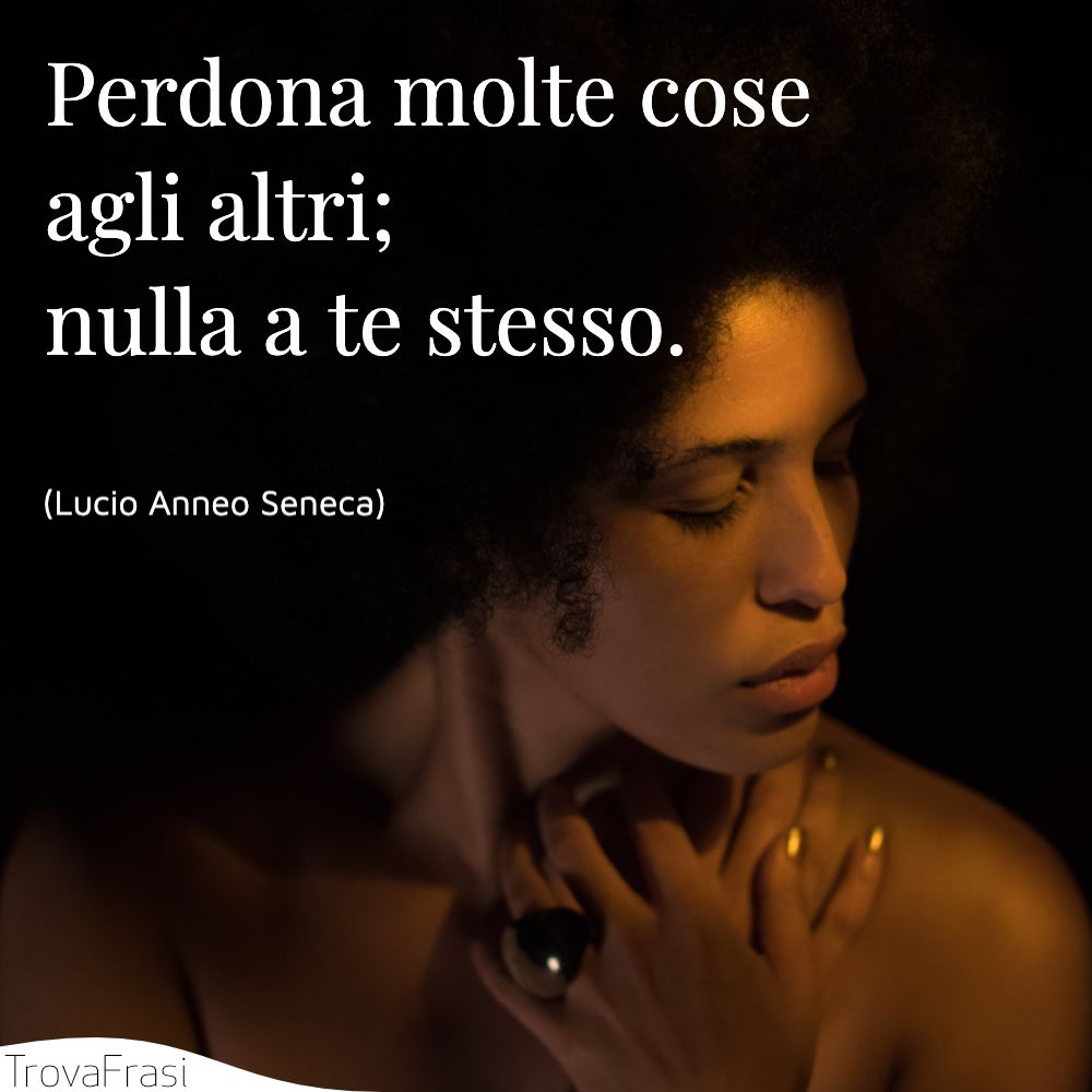 Perdona molte cose agli altri; nulla a te stesso.