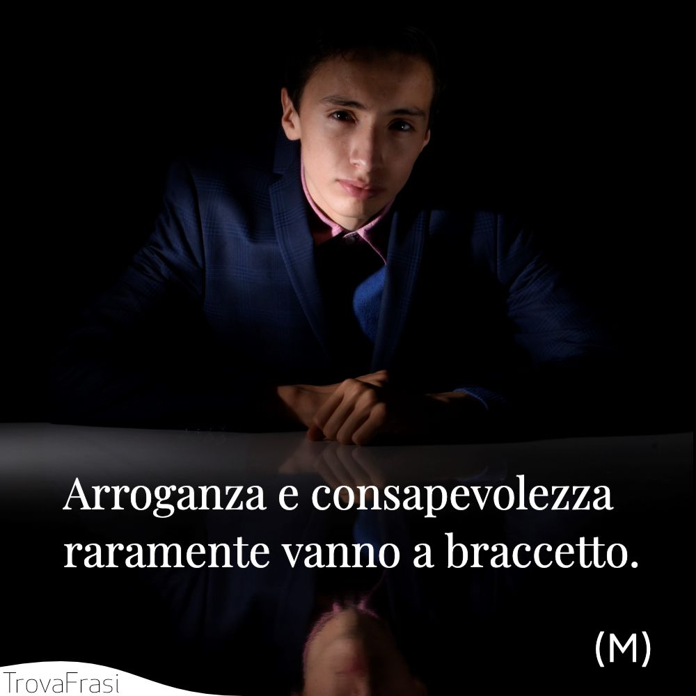 Arroganza e consapevolezza raramente vanno a braccetto.