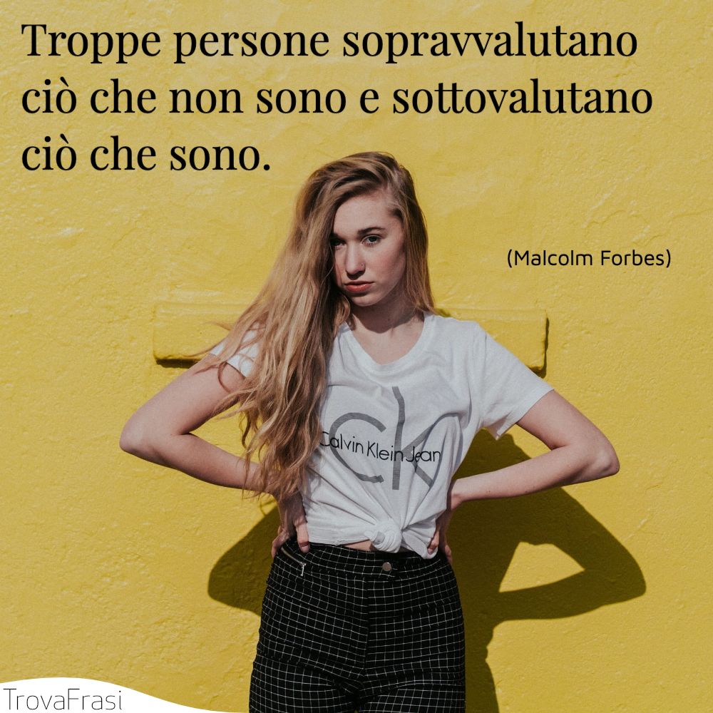 Troppe persone sopravvalutano ciò che non sono e sottovalutano ciò che sono.