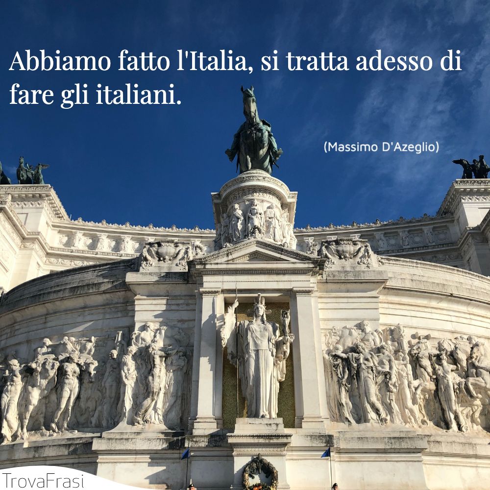 Abbiamo fatto l'Italia, si tratta adesso di fare gli italiani.