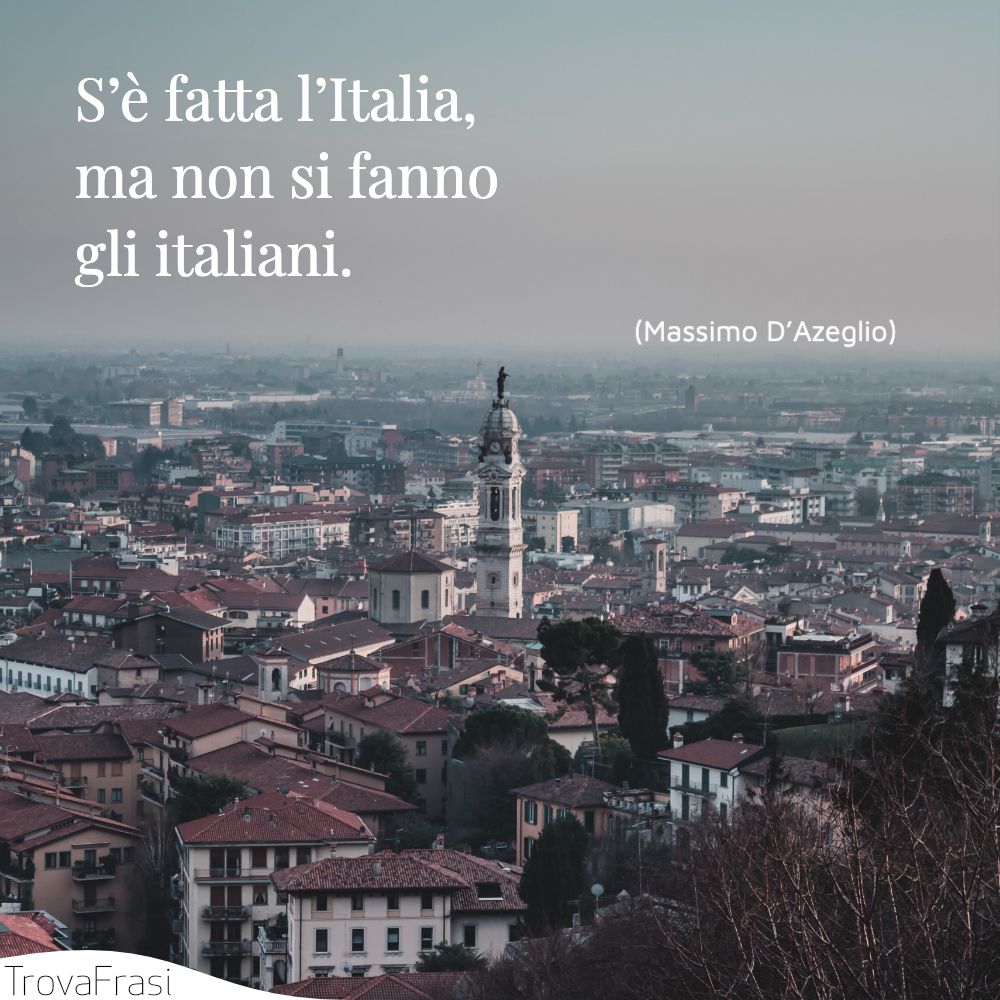 S’è fatta l’Italia, ma non si fanno gli italiani.