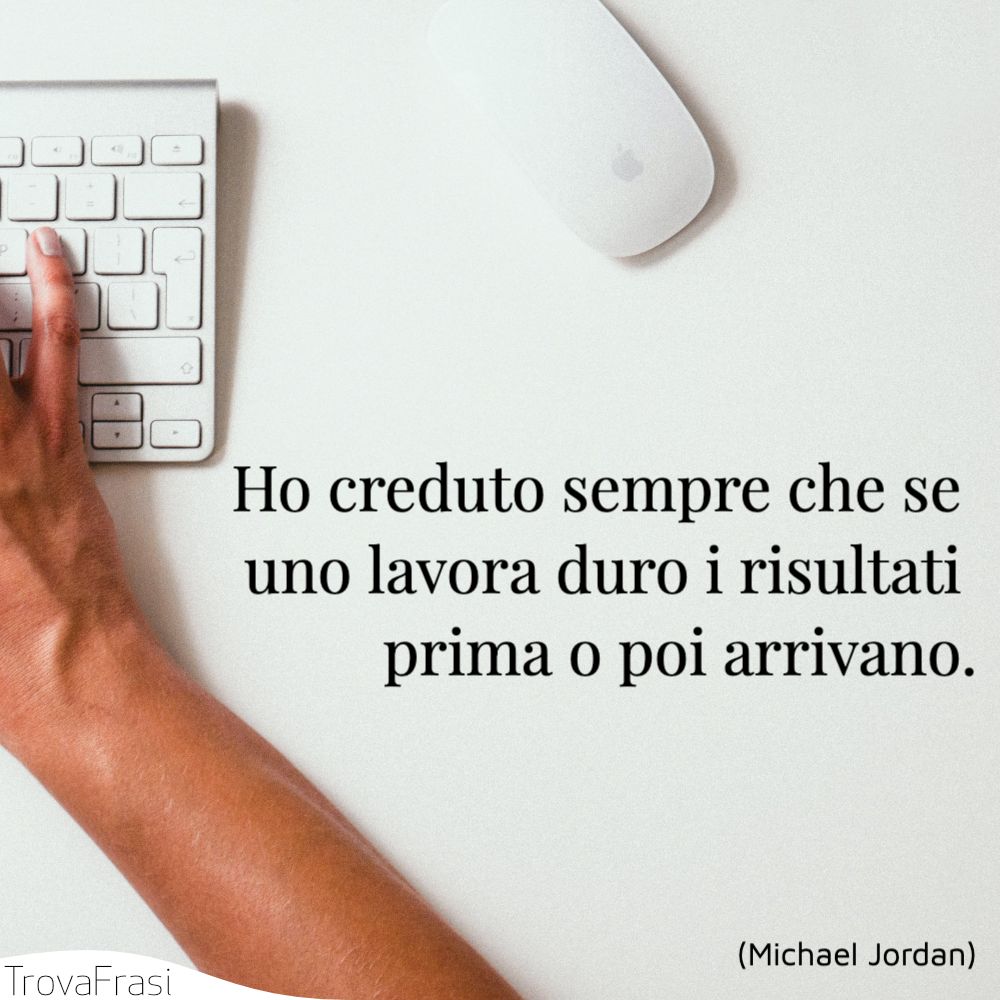 Ho creduto sempre che se uno lavora duro i risultati prima o poi arrivano.