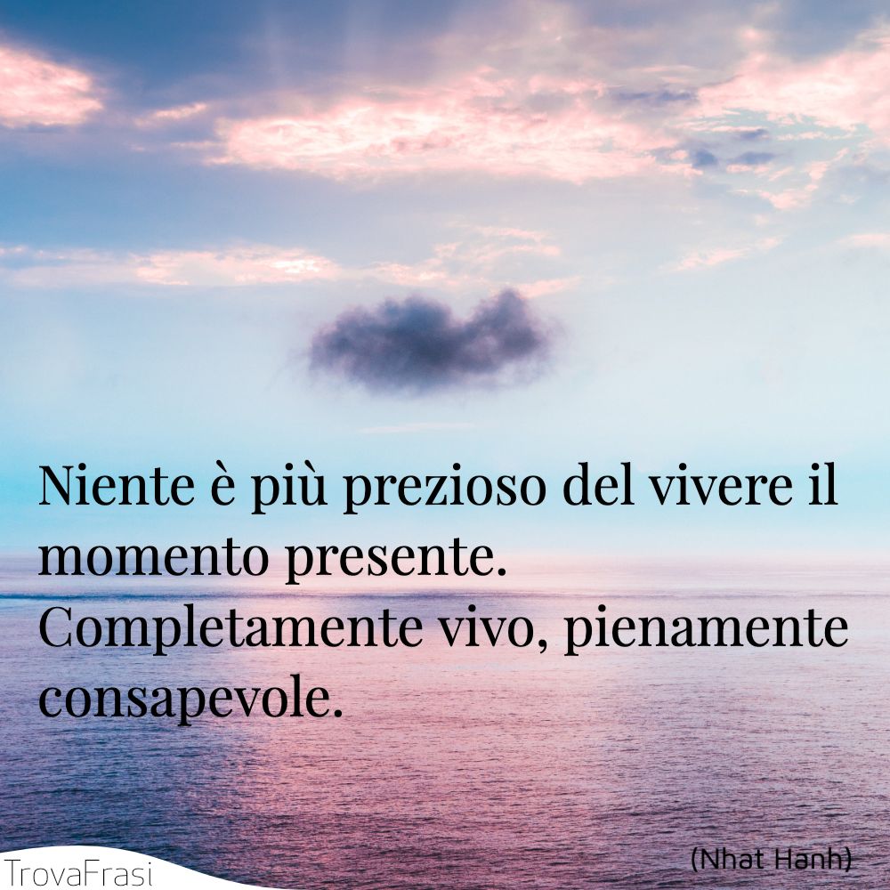 Niente è più prezioso del vivere il momento presente. Completamente vivo, pienamente consapevole.