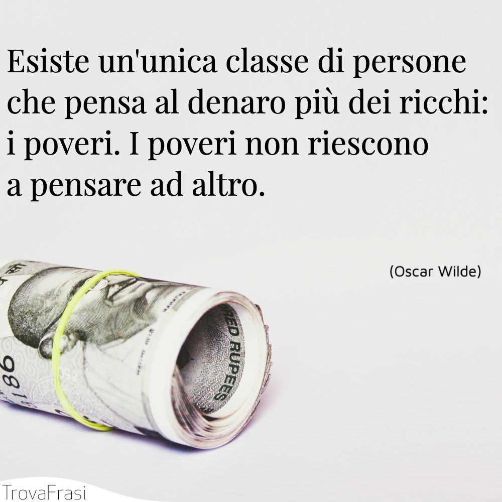 Esiste un'unica classe di persone che pensa al denaro più dei ricchi: i poveri. I poveri non riescono a pensare ad altro.