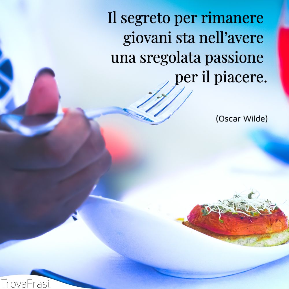 Il segreto per rimanere giovani sta nell’avere una sregolata passione per il piacere.