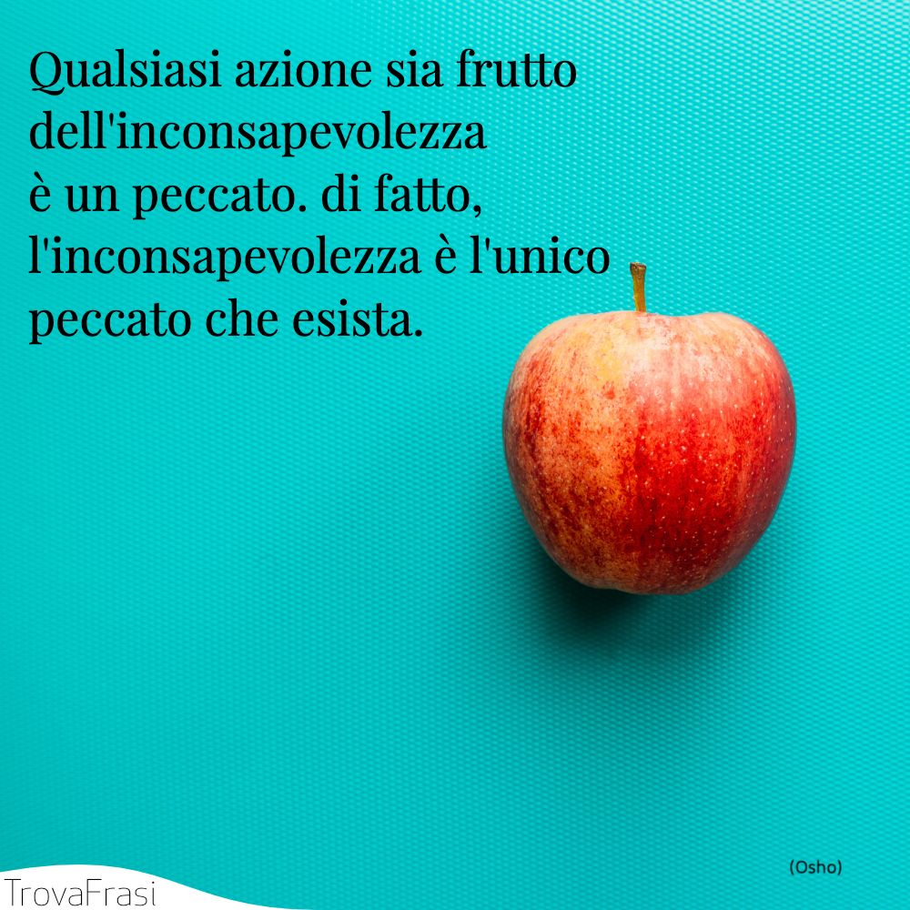 Qualsiasi azione sia frutto dell'inconsapevolezza è un peccato. di fatto, l'inconsapevolezza è l'unico peccato che esista.