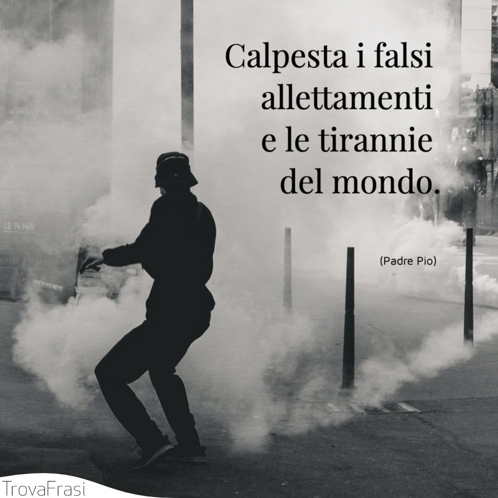 Calpesta i falsi allettamenti e le tirannie del mondo.