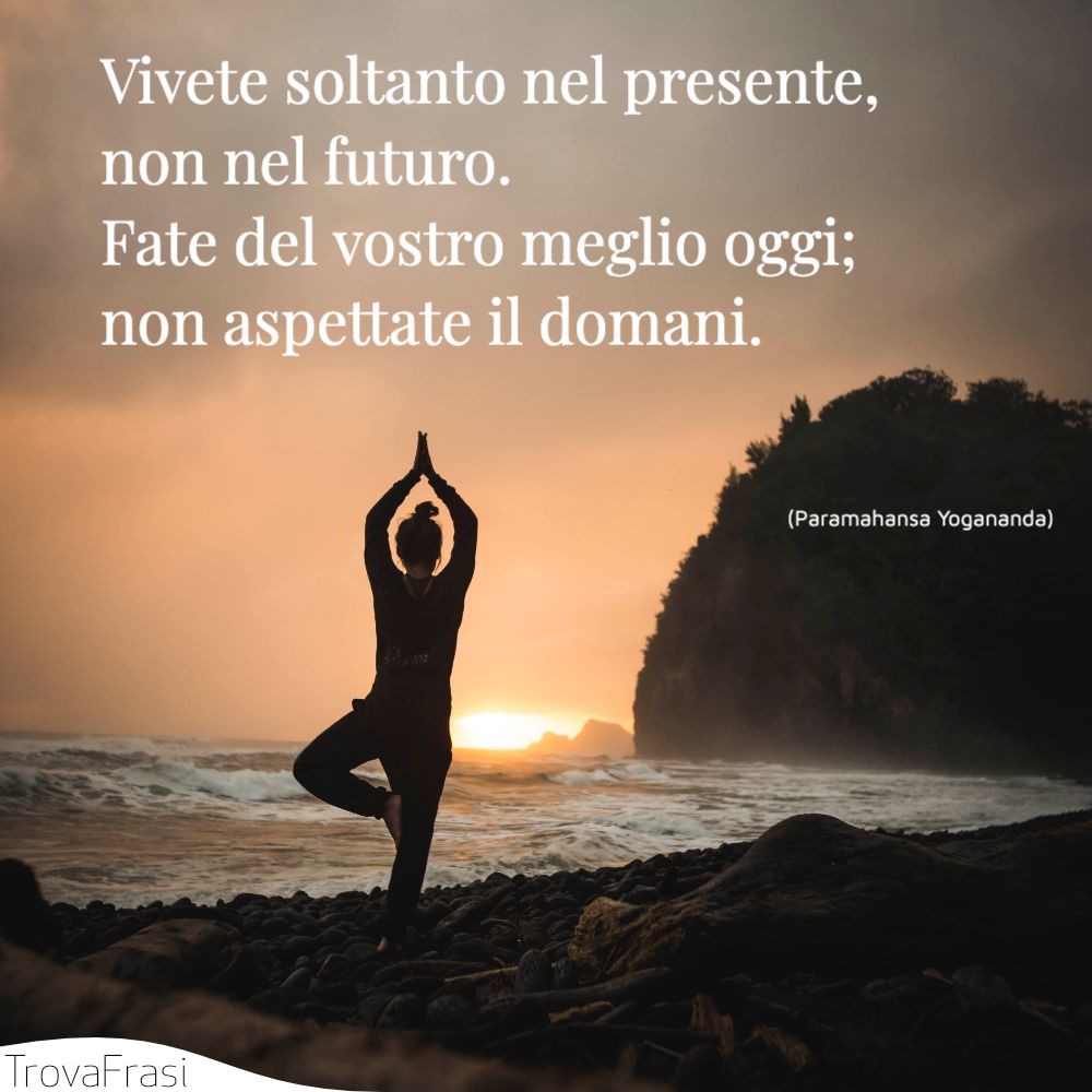 Vivete soltanto nel presente, non nel futuro. Fate del vostro meglio oggi; non aspettate il domani.