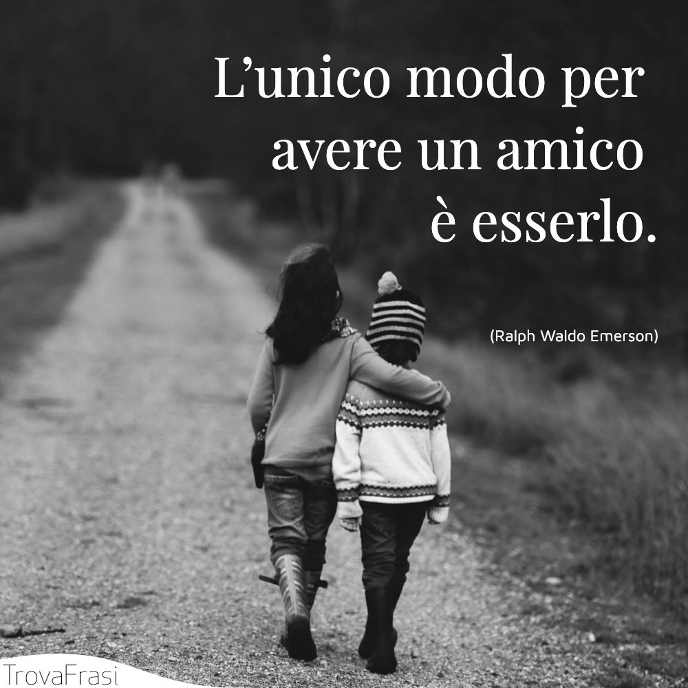 L’unico modo per avere un amico è esserlo.