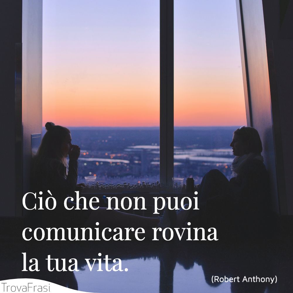 Ciò che non puoi comunicare rovina la tua vita.