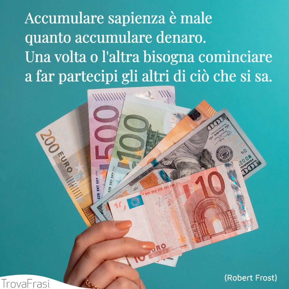 Accumulare sapienza è male quanto accumulare denaro. Una volta o l'altra bisogna cominciare a far partecipi gli altri di ciò che si sa.