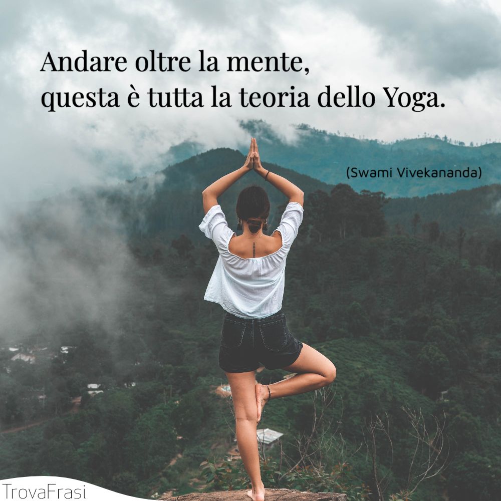Andare oltre la mente, questa è tutta la teoria dello Yoga.