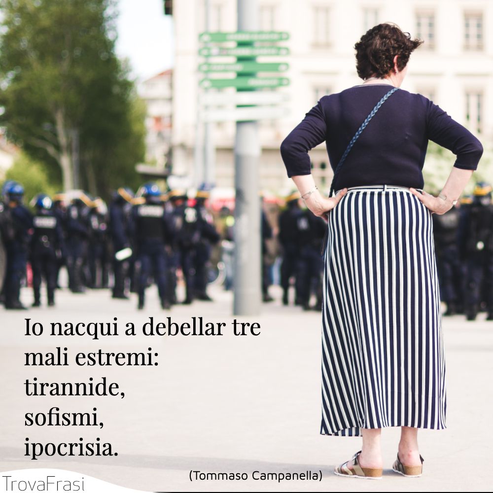 Io nacqui a debellar tre mali estremi: tirannide, sofismi, ipocrisia.