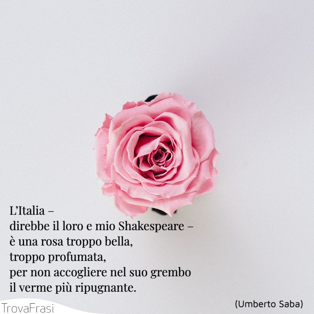L’Italia – direbbe il loro e mio Shakespeare – è una rosa troppo bella, troppo profumata, per non accogliere nel suo grembo il verme più ripugnante.