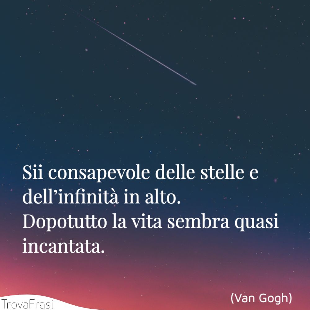 Sii consapevole delle stelle e dell’infinità in alto. Dopotutto la vita sembra quasi incantata.
