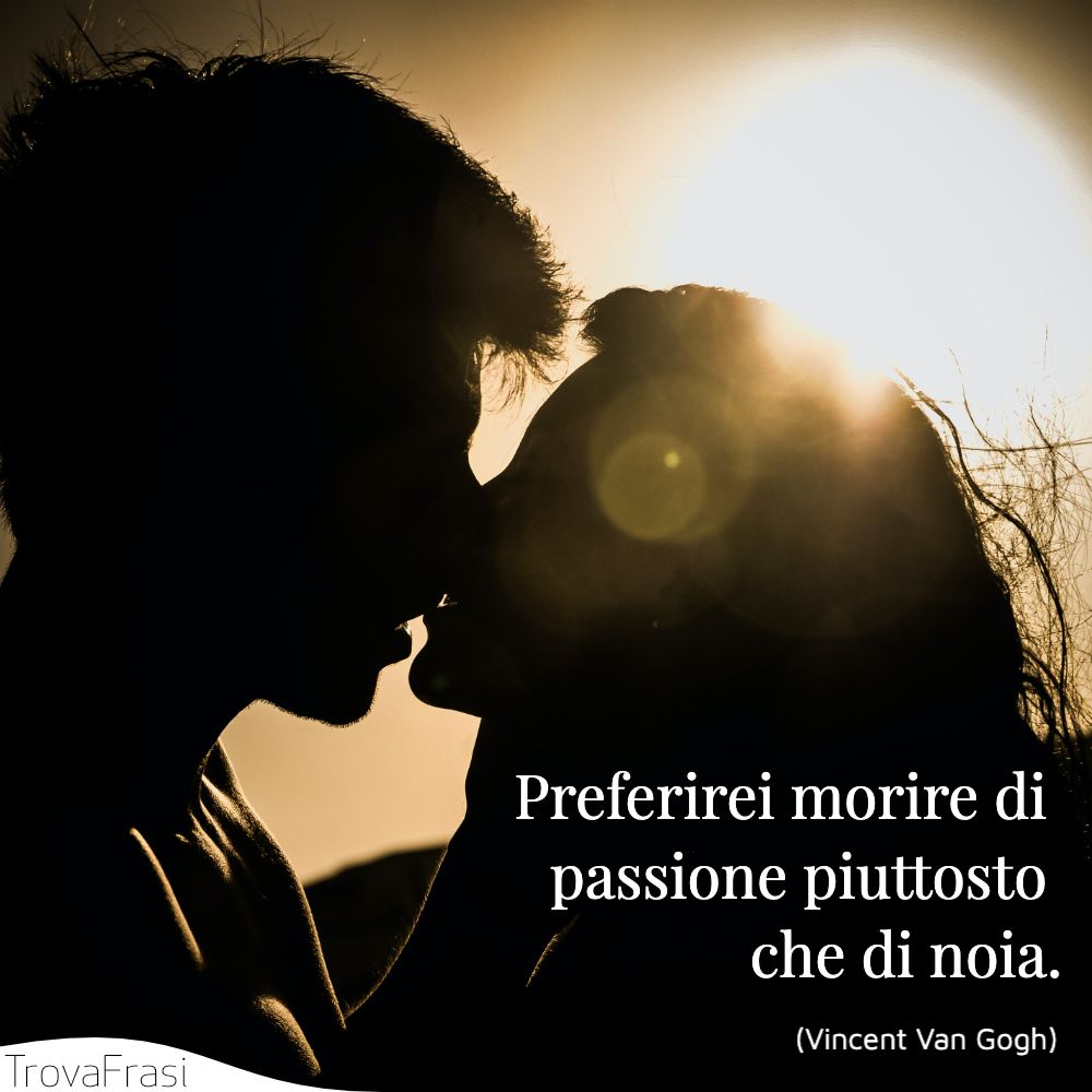 Preferirei morire di passione piuttosto che di noia.
