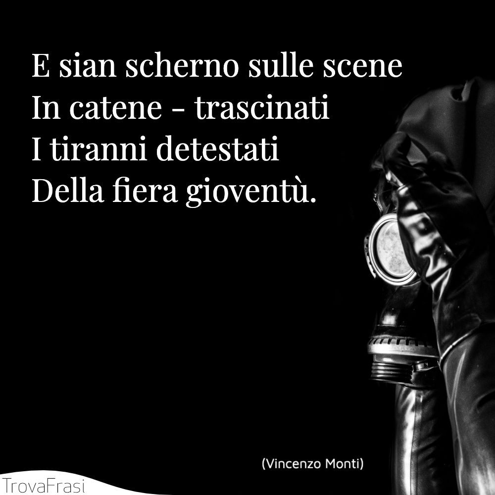 E sian scherno sulle scene | In catene - trascinati | I tiranni detestati | Della fiera gioventù.