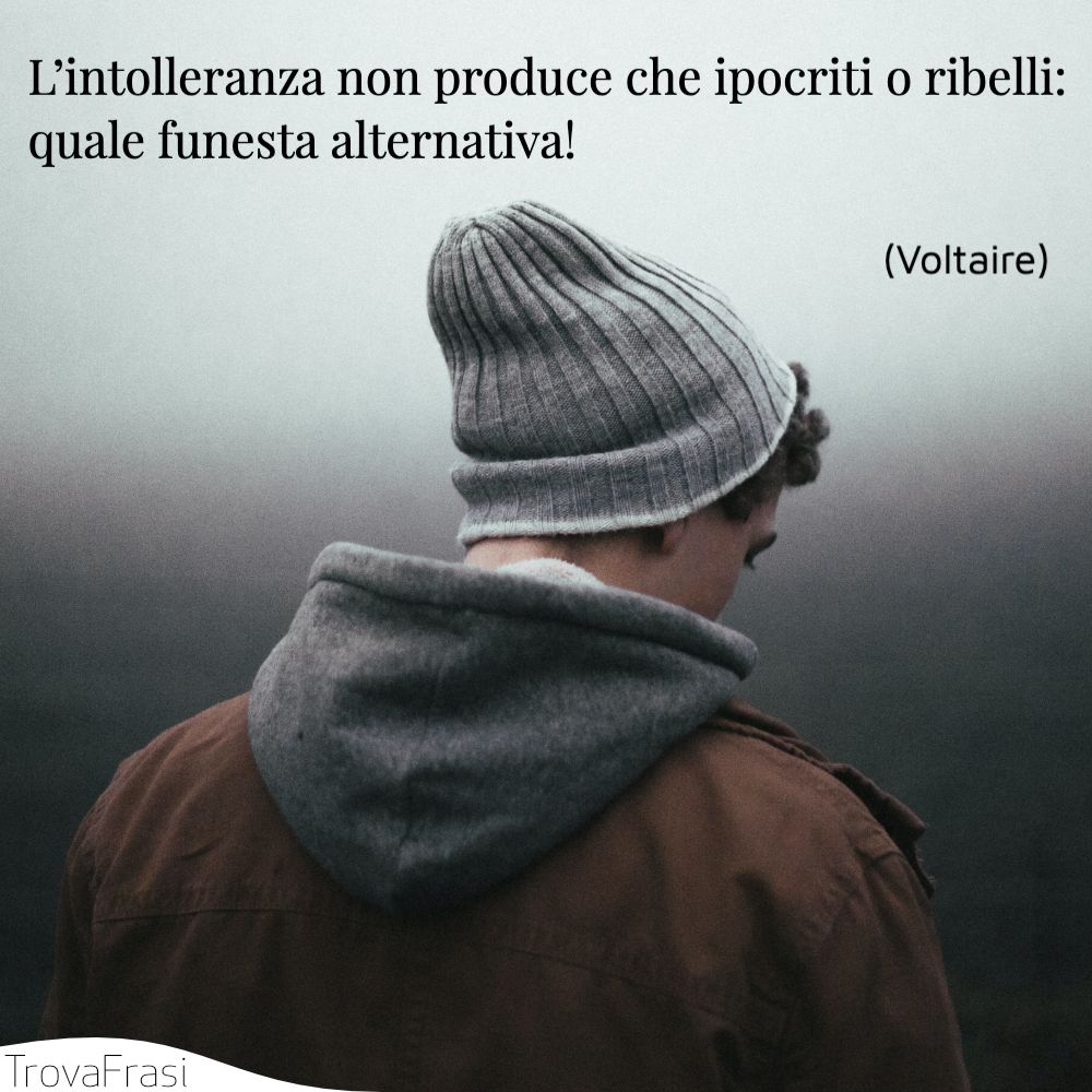 L’intolleranza non produce che ipocriti o ribelli: quale funesta alternativa!