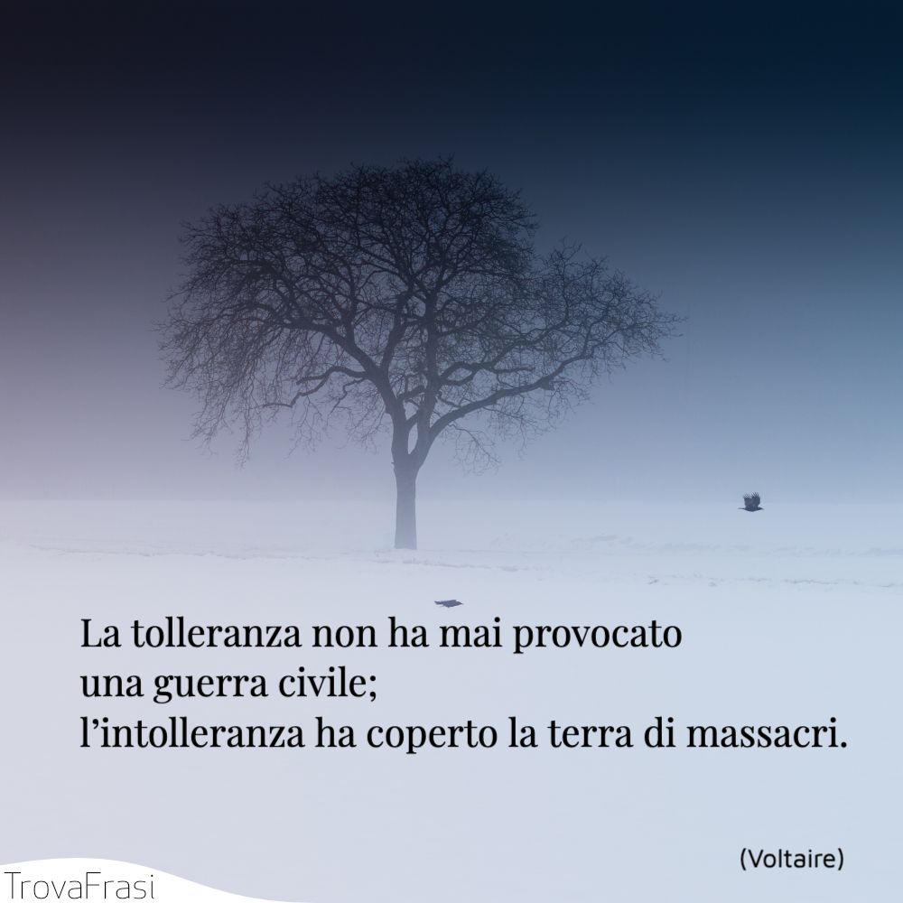La tolleranza non ha mai provocato una guerra civile; l’intolleranza ha coperto la terra di massacri.
