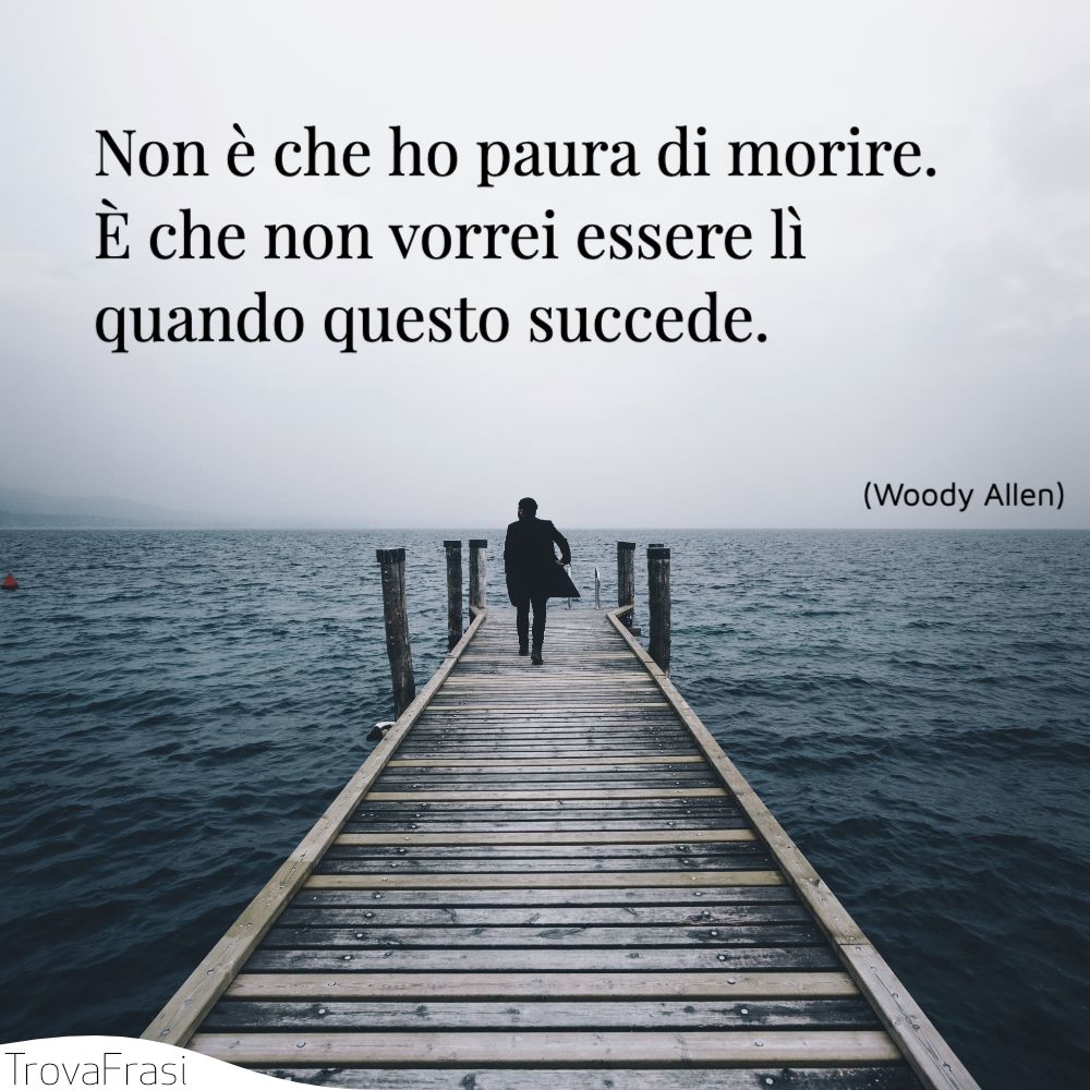 Non è che ho paura di morire. È che non vorrei essere lì quando questo succede.