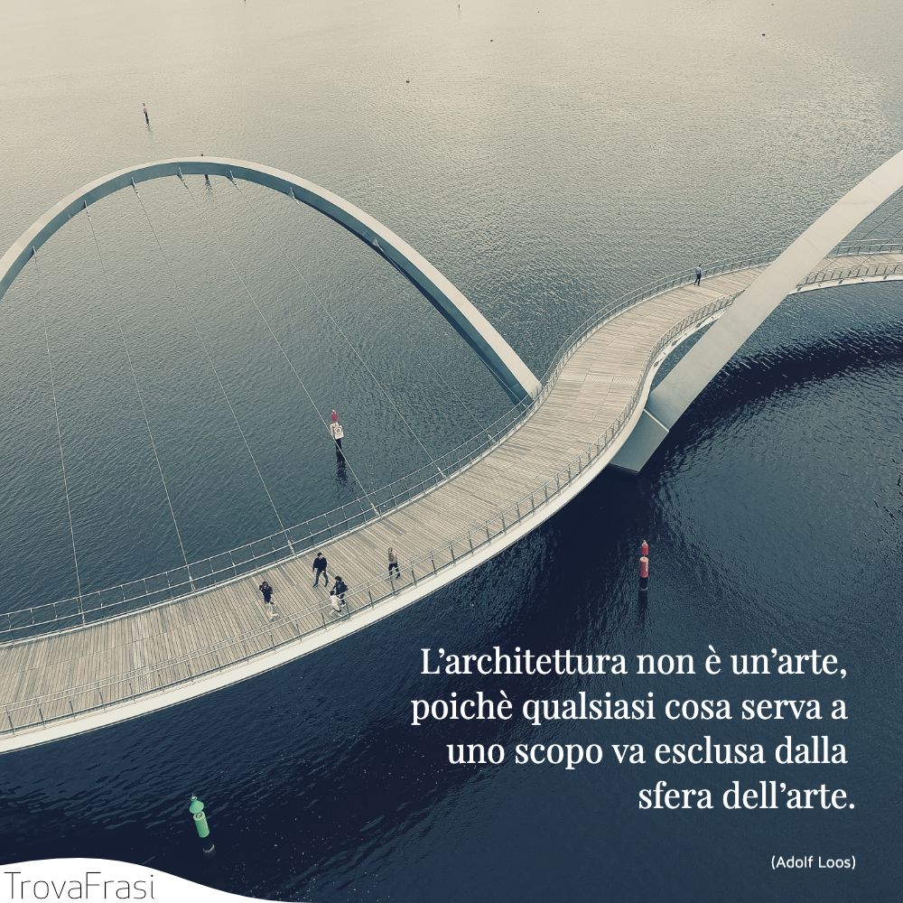 L’architettura non è un’arte, poichè qualsiasi cosa serva a uno scopo va esclusa dalla sfera dell’arte.
