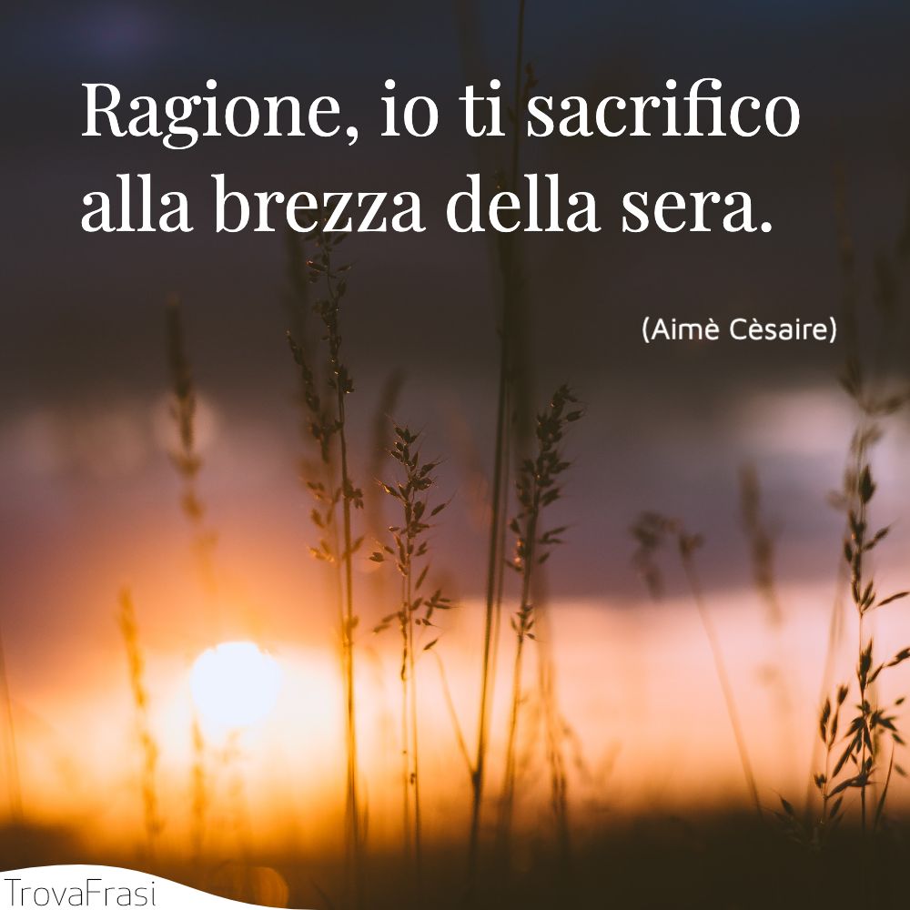 Ragione, io ti sacrifico alla brezza della sera.