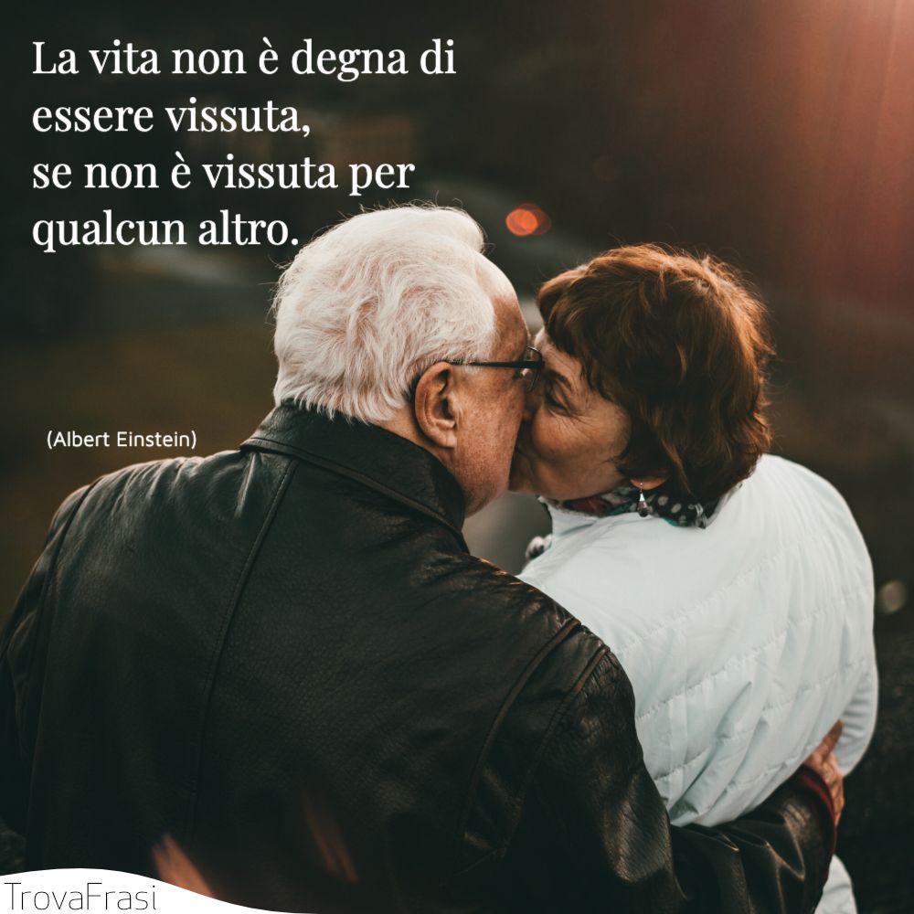 La vita non è degna di essere vissuta, se non è vissuta per qualcun altro.