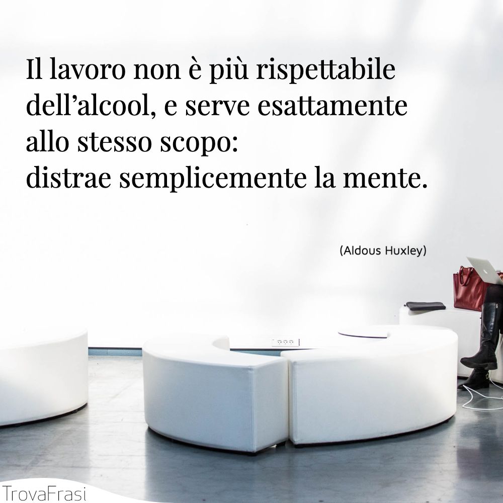 Il lavoro non è più rispettabile dell’alcool, e serve esattamente allo stesso scopo: distrae semplicemente la mente.