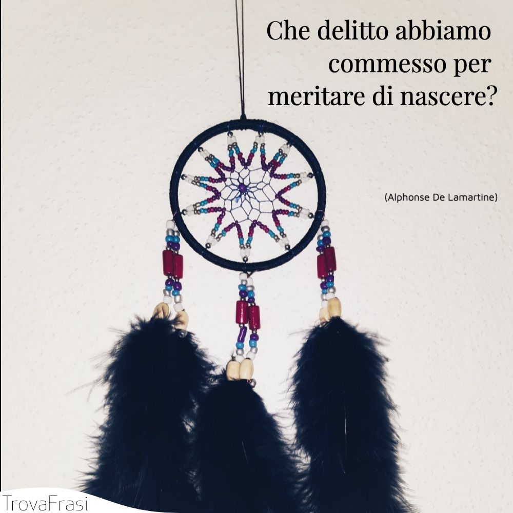 Che delitto abbiamo commesso per meritare di nascere?