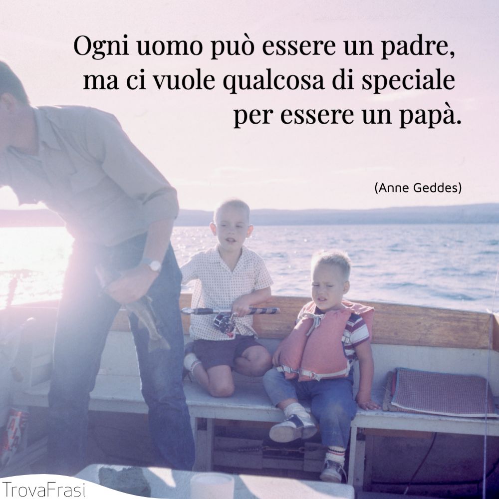 Ogni uomo può essere un padre, ma ci vuole qualcosa di speciale per essere un papà.