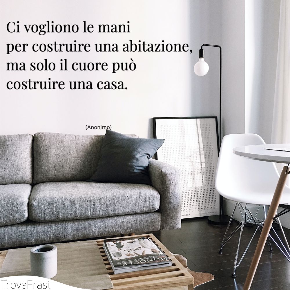 Ci vogliono le mani per costruire una abitazione, ma solo il cuore può costruire una casa.