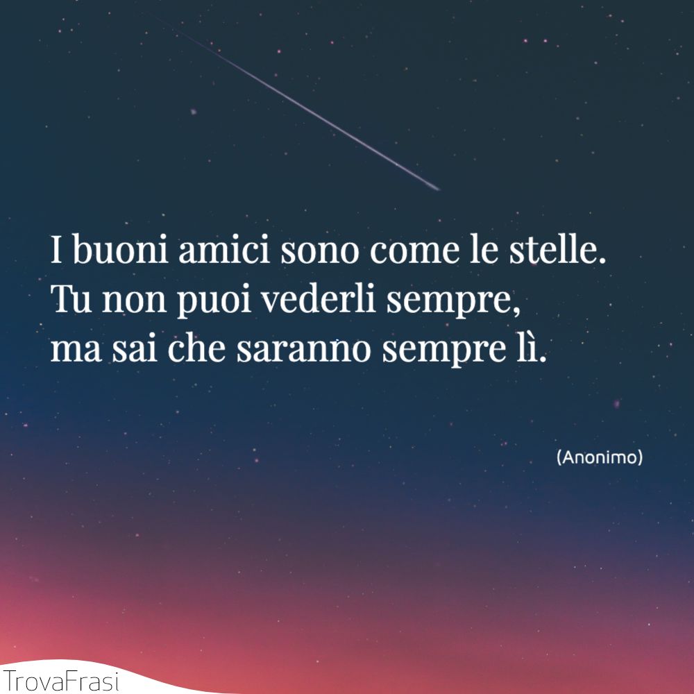 I buoni amici sono come le stelle. Tu non puoi vederli sempre, ma sai che saranno sempre lì.