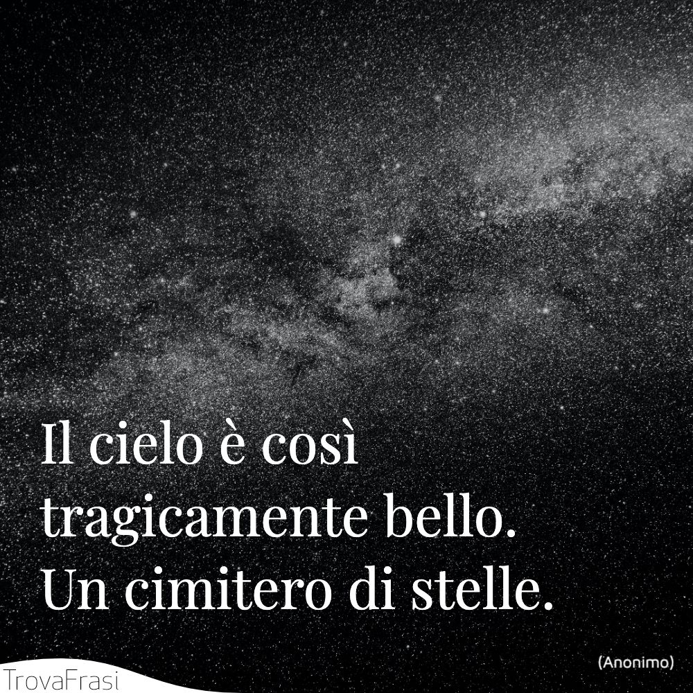 Il cielo è così tragicamente bello. Un cimitero di stelle.