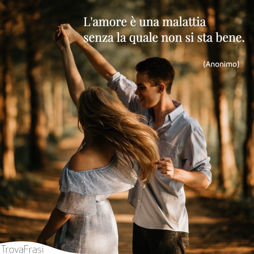 L'amore è una malattia senza la quale non si sta bene.