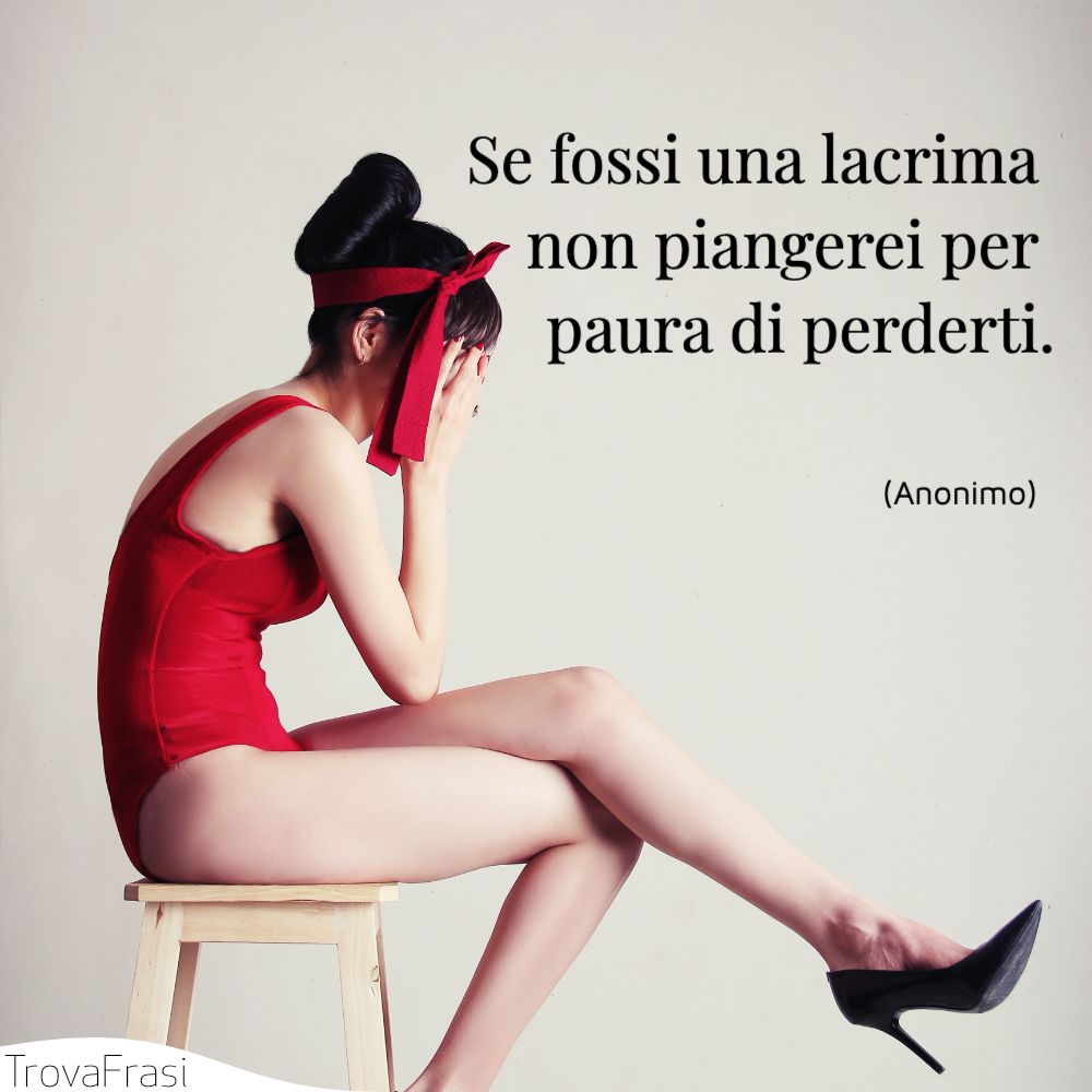 Se fossi una lacrima non piangerei per paura di perderti.