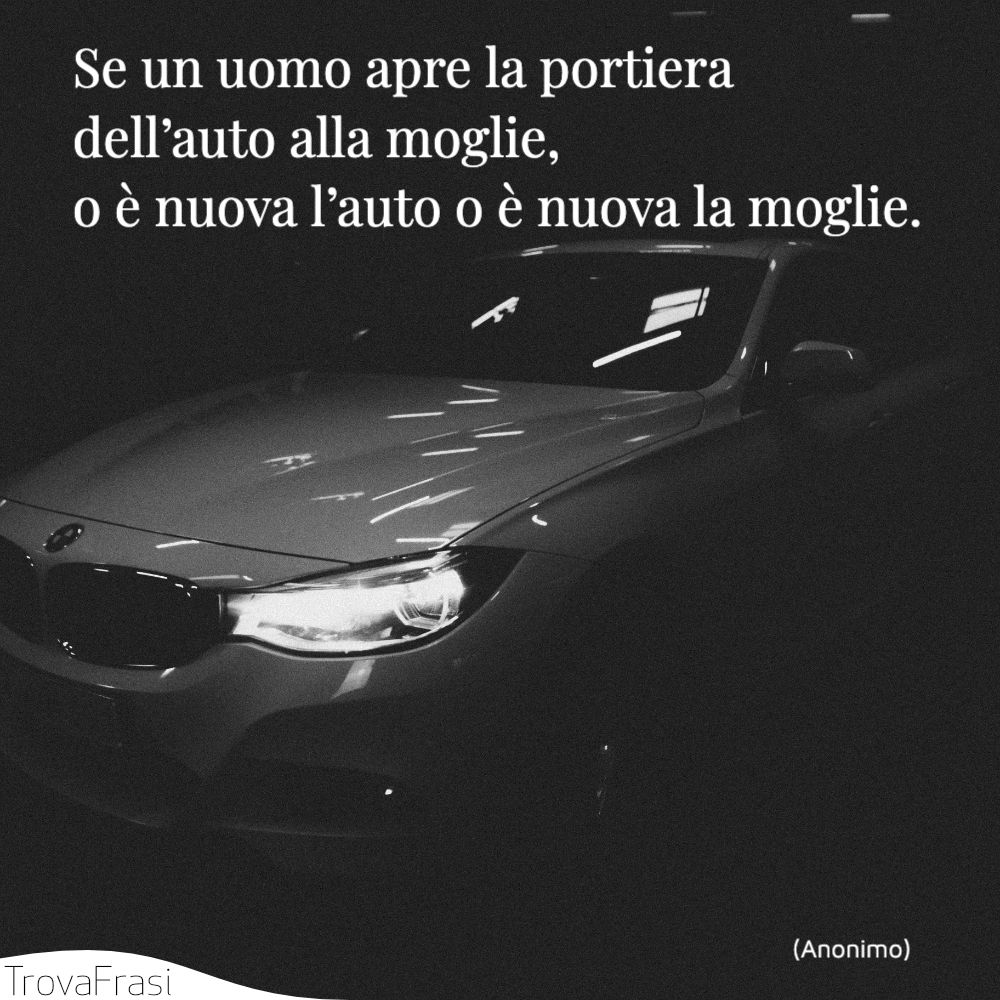 Se un uomo apre la portiera dell’auto alla moglie, o è nuova l’auto o è nuova la moglie.